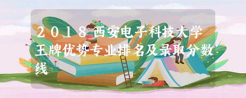 2018西安电子科技大学王牌优势专业排名及录取分数线 2018西安电子科技大学王牌优势专业排名及录取分数线