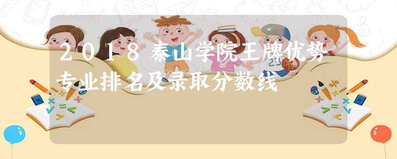 2018泰山学院王牌优势专业排名及录取分数线 2018泰山学院王牌优势专业排名及录取分数线