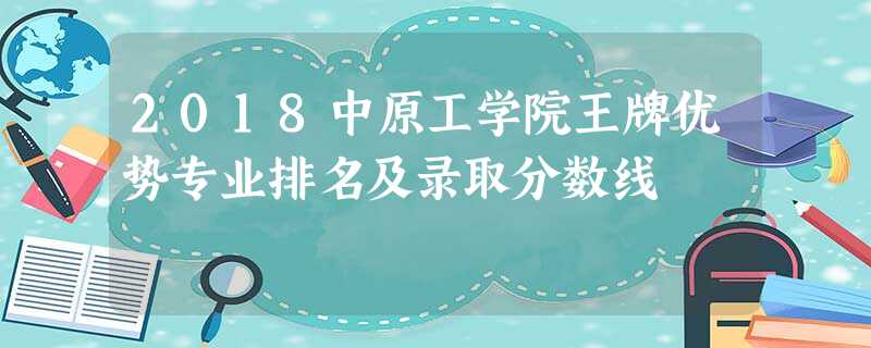 2018中原工学院王牌优势专业排名及录取分数线 2018中原工学院王牌优势专业排名及录取分数线