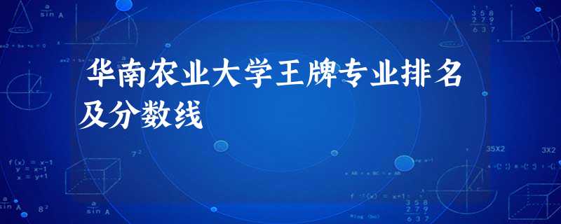 华南农业大学王牌专业排名及分数线 华南农业大学王牌专业排名及分数线