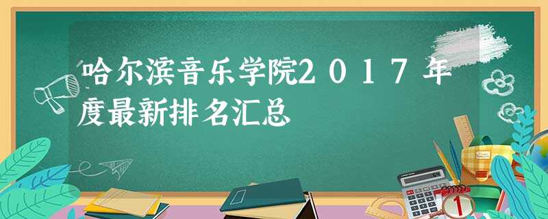 哈尔滨音乐学院2017年度最新排名汇总 哈尔滨音乐学院2017年度最新排名汇总
