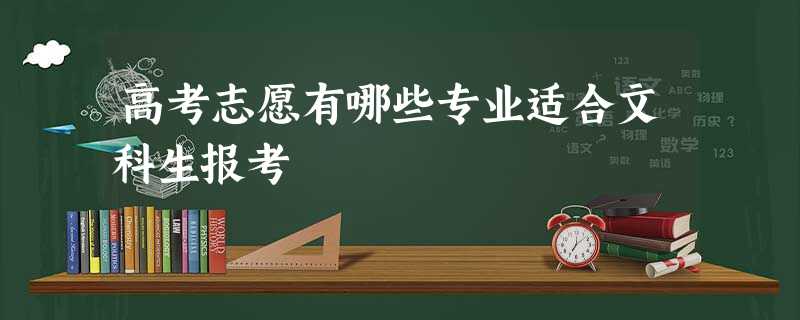 高考志愿有哪些专业适合文科生报考 高考志愿有哪些专业适合文科生报考