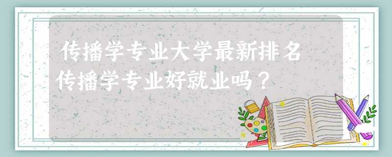 传播学专业大学最新排名 传播学专业好就业吗? 传播学专业大学最新排名 传播学专业好就业吗?