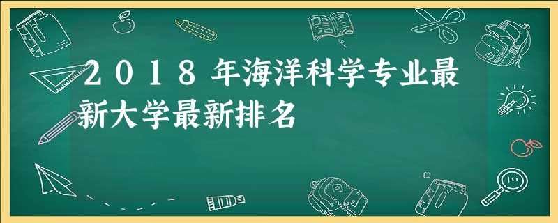 2018年海洋科学专业最新大学最新排名 2018年海洋科学专业最新大学最新排名