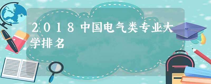 2018中国电气类专业大学排名 2018中国电气类专业大学排名