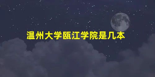 温州大学瓯江学院是几本 温州大学瓯江学院是几本