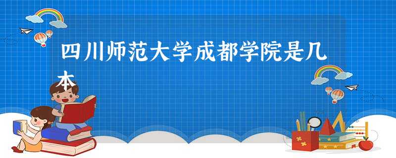 四川师范大学成都学院是几本 四川师范大学成都学院是几本