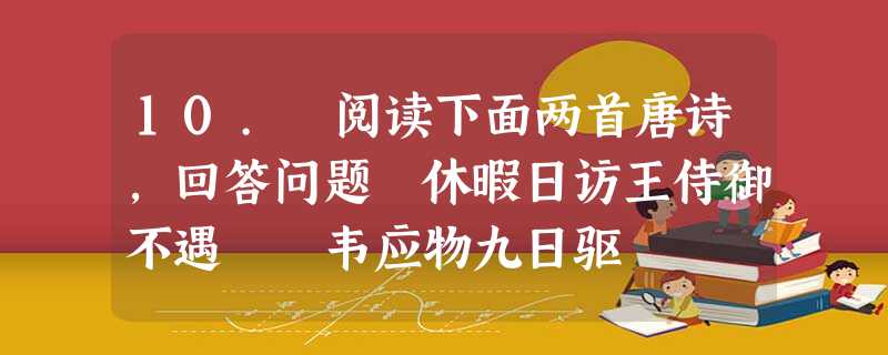 10. 阅读下面两首唐诗,回答问题 休暇日访王侍御不遇 韦应物九日驱 10. 阅读下面两首唐诗,回答问题 休暇日访王侍御不遇 韦应物九日驱