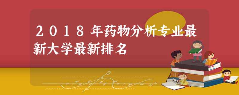 2018年药物分析专业最新大学最新排名 2018年药物分析专业最新大学最新排名