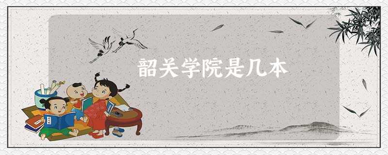 韶关学院是几本 韶关学院是几本