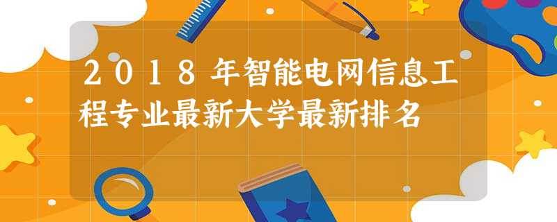 2018年智能电网信息工程专业最新大学最新排名 2018年智能电网信息工程专业最新大学最新排名