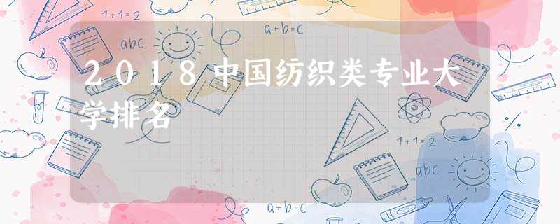 2018中国纺织类专业大学排名 2018中国纺织类专业大学排名