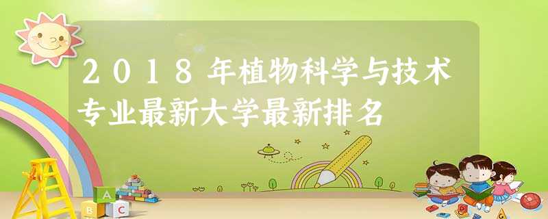 2018年植物科学与技术专业最新大学最新排名 2018年植物科学与技术专业最新大学最新排名