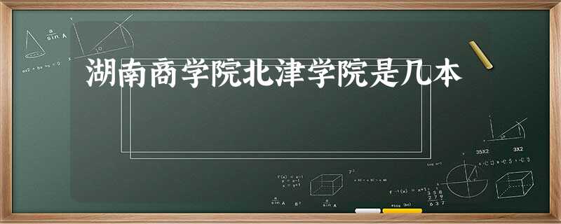 湖南商学院北津学院是几本 湖南商学院北津学院是几本