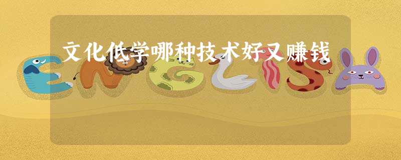 文化低学哪种技术好又赚钱 文化低学哪种技术好又赚钱