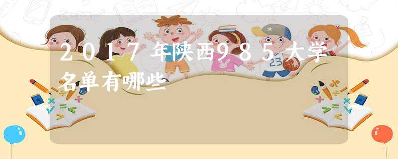 2017年陕西985大学名单有哪些 2017年陕西985大学名单有哪些