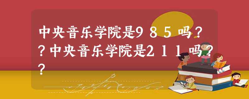 中央音乐学院是985吗??中央音乐学院是211吗?? 中央音乐学院是985吗??中央音乐学院是211吗??