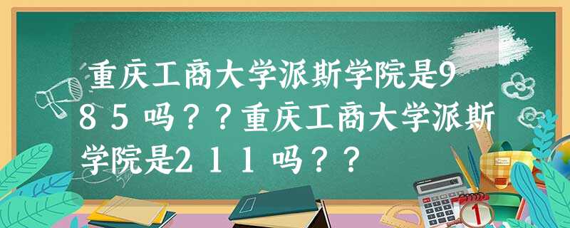 重庆工商大学派斯学院是985吗??重庆工商大学派斯学院是211吗?? 重庆工商大学派斯学院是985吗??重庆工商大学派斯学院是211吗??