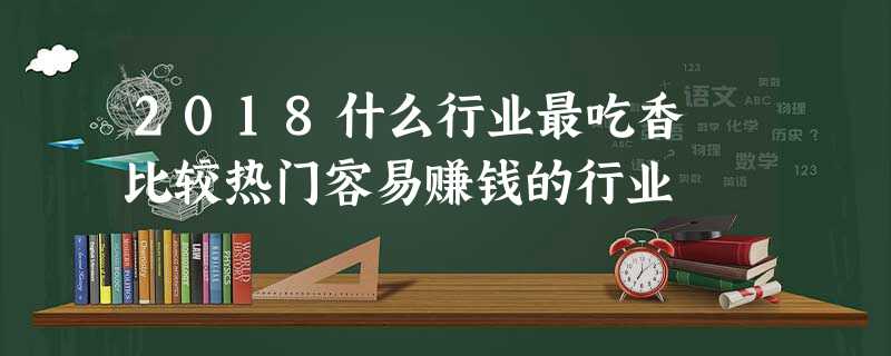 2018什么行业最吃香 比较热门容易赚钱的行业 2018什么行业最吃香 比较热门容易赚钱的行业
