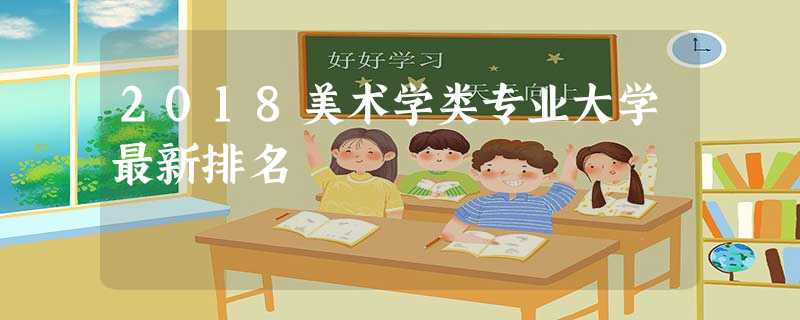 2018美术学类专业大学最新排名 2018美术学类专业大学最新排名
