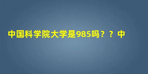 中国科学院大学是985吗??中国科学院大学是211吗?? 中国科学院大学是985吗??中国科学院大学是211吗??