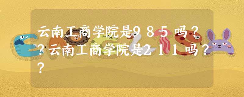 云南工商学院是985吗??云南工商学院是211吗?? 云南工商学院是985吗??云南工商学院是211吗??