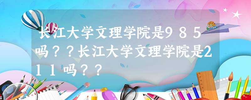 长江大学文理学院是985吗??长江大学文理学院是211吗?? 长江大学文理学院是985吗??长江大学文理学院是211吗??