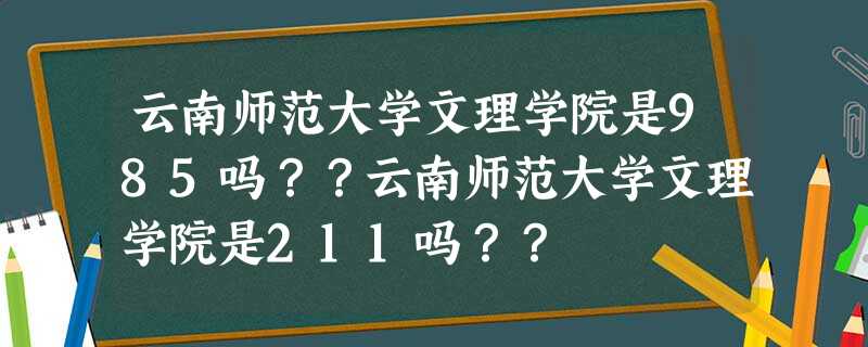 云南师范大学文理学院是985吗??云南师范大学文理学院是211吗?? 云南师范大学文理学院是985吗??云南师范大学文理学院是211吗??