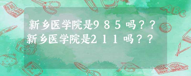 新乡医学院是985吗??新乡医学院是211吗?? 新乡医学院是985吗??新乡医学院是211吗??