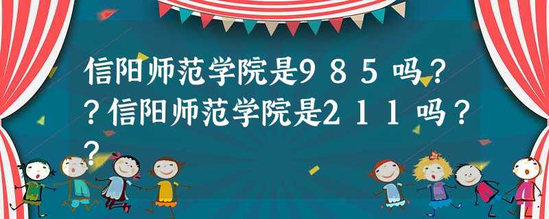 信阳师范学院是985吗??信阳师范学院是211吗?? 信阳师范学院是985吗??信阳师范学院是211吗??