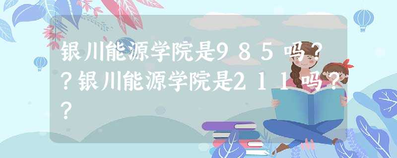 银川能源学院是985吗??银川能源学院是211吗?? 银川能源学院是985吗??银川能源学院是211吗??