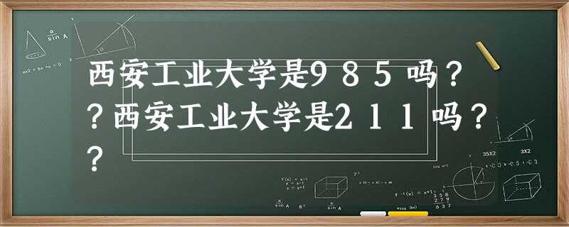 西安工业大学是985吗??西安工业大学是211吗?? 西安工业大学是985吗??西安工业大学是211吗??