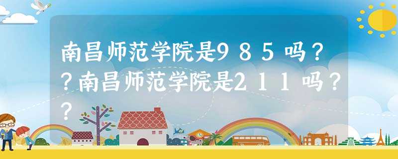 南昌师范学院是985吗??南昌师范学院是211吗?? 南昌师范学院是985吗??南昌师范学院是211吗??