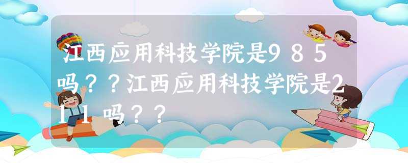 江西应用科技学院是985吗??江西应用科技学院是211吗?? 江西应用科技学院是985吗??江西应用科技学院是211吗??