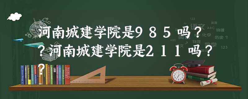 河南城建学院是985吗??河南城建学院是211吗?? 河南城建学院是985吗??河南城建学院是211吗??