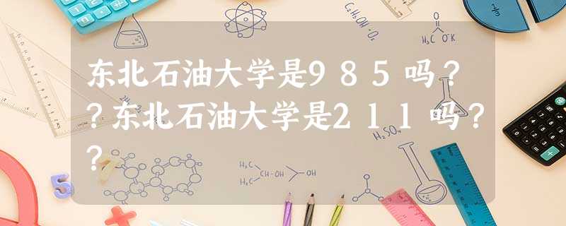 东北石油大学是985吗??东北石油大学是211吗?? 东北石油大学是985吗??东北石油大学是211吗??
