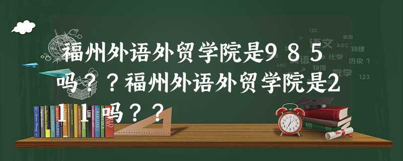 福州外语外贸学院是985吗??福州外语外贸学院是211吗?? 福州外语外贸学院是985吗??福州外语外贸学院是211吗??