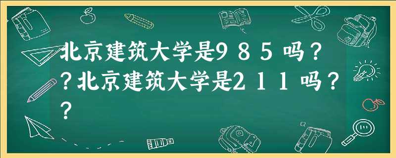 北京建筑大学是985吗??北京建筑大学是211吗?? 北京建筑大学是985吗??北京建筑大学是211吗??