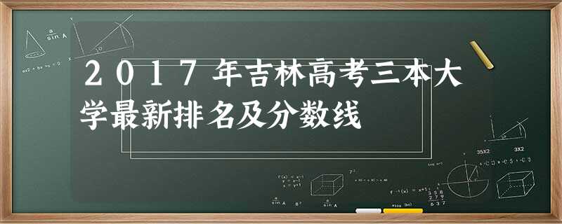2017年吉林高考三本大学最新排名及分数线 2017年吉林高考三本大学最新排名及分数线