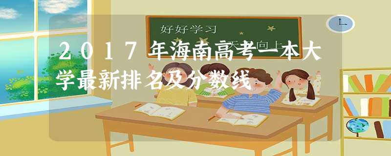 2017年海南高考一本大学最新排名及分数线 2017年海南高考一本大学最新排名及分数线
