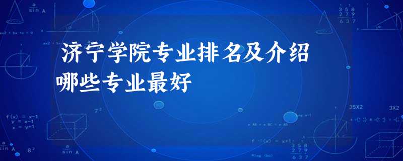 济宁学院专业排名及介绍 哪些专业最好 济宁学院专业排名及介绍 哪些专业最好