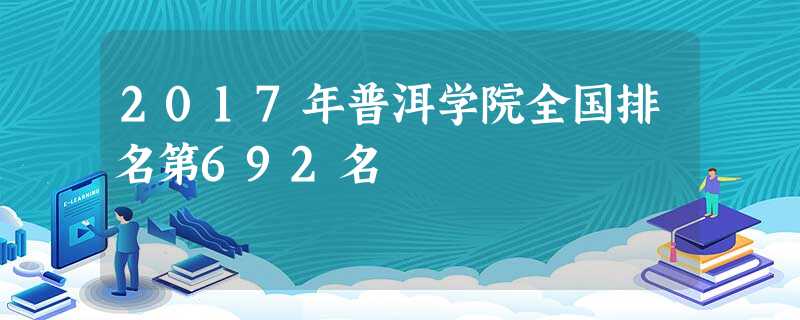 2017年普洱学院全国排名第692名 2017年普洱学院全国排名第692名