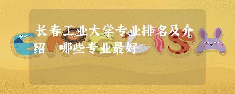 长春工业大学专业排名及介绍 哪些专业最好 长春工业大学专业排名及介绍 哪些专业最好