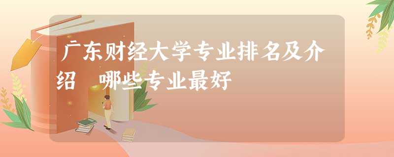 广东财经大学专业排名及介绍 哪些专业最好 广东财经大学专业排名及介绍 哪些专业最好