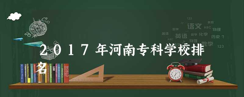 2017年河南专科学校排名 2017年河南专科学校排名