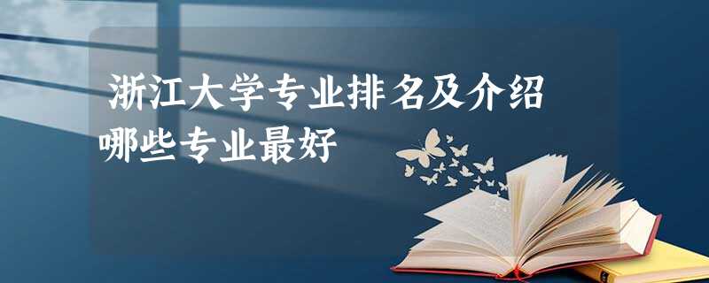 浙江大学专业排名及介绍 哪些专业最好 浙江大学专业排名及介绍 哪些专业最好