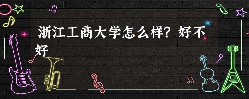 浙江工商大学怎么样?好不好 浙江工商大学怎么样?好不好