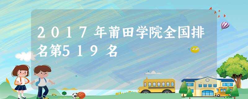 2017年莆田学院全国排名第519名 2017年莆田学院全国排名第519名