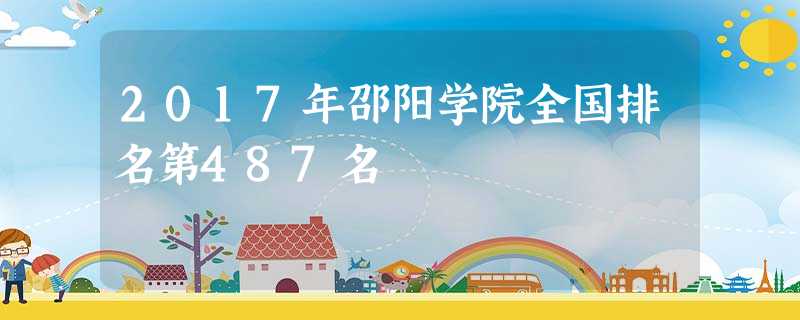 2017年邵阳学院全国排名第487名 2017年邵阳学院全国排名第487名