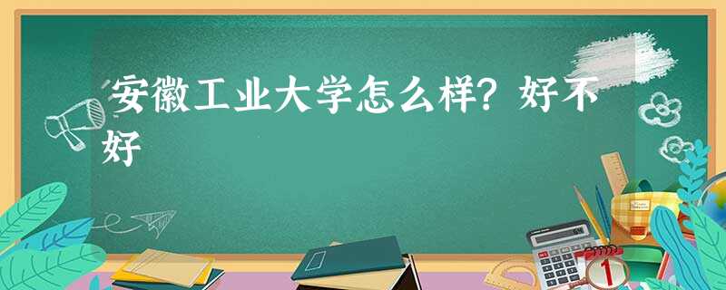 安徽工业大学怎么样?好不好 安徽工业大学怎么样?好不好